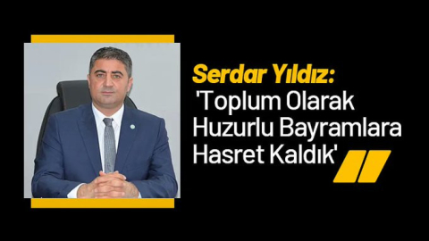 Yıldız: 'Toplum Olarak Huzurlu Bayramlara Hasret Kaldık'